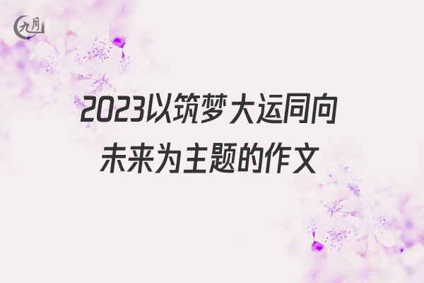 2022以筑梦大运同向未来为主题的作文